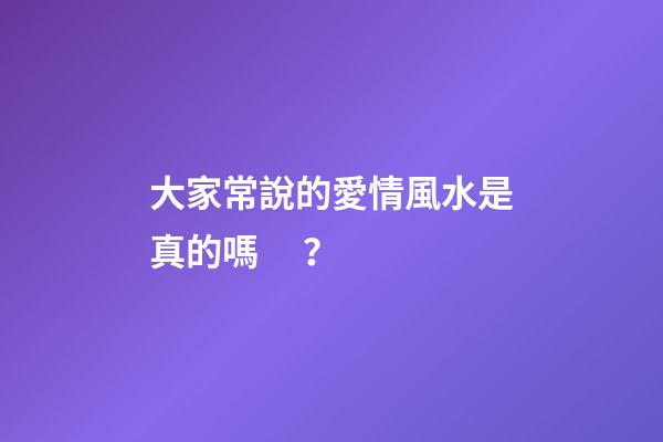 大家常說的愛情風水是真的嗎？